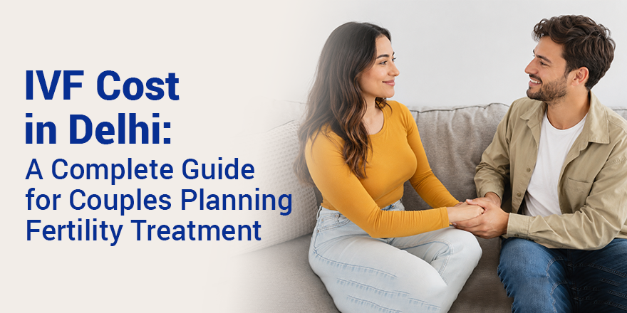 IVF Cost in Delhi: A Complete Guide for Couples Planning Fertility Treatment